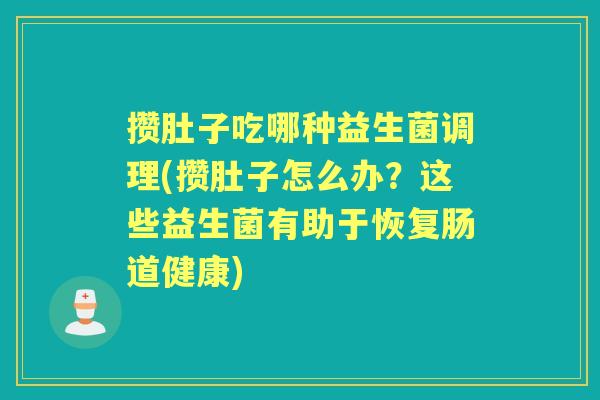 攒肚子吃哪种益生菌调理(攒肚子怎么办?这些益生菌有助于恢复肠道健康) 攒肚子吃哪种益生菌调理(攒肚子怎么办?这些益生菌有助于恢复肠道健康)