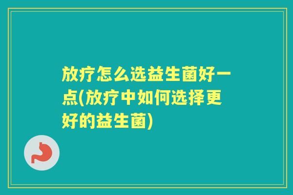 怎么选益生菌好一点(中如何选择更好的益生菌) 怎么选益生菌好一点(中如何选择更好的益生菌)