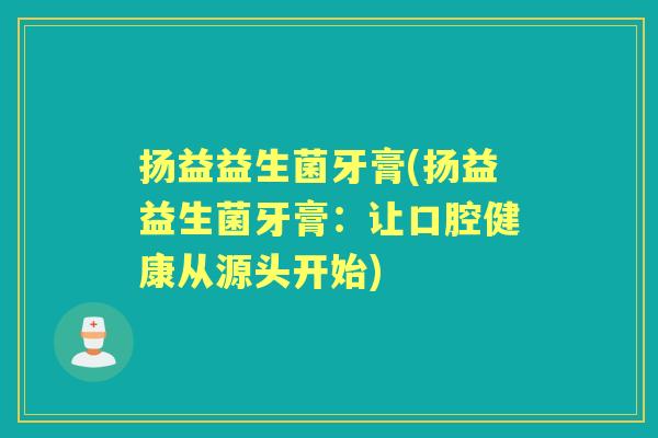 扬益益生菌牙膏(扬益益生菌牙膏:让口腔健康从源头开始) 扬益益生菌牙膏(扬益益生菌牙膏:让口腔健康从源头开始)
