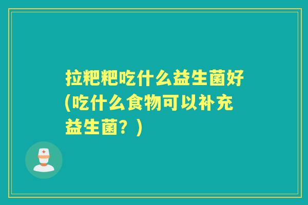 拉粑粑吃什么益生菌好(吃什么食物可以补充益生菌?) 拉粑粑吃什么益生菌好(吃什么食物可以补充益生菌?)