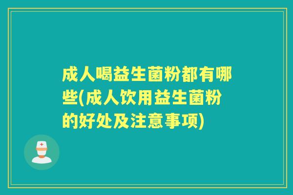 成人喝益生菌粉都有哪些(成人饮用益生菌粉的好处及注意事项)
