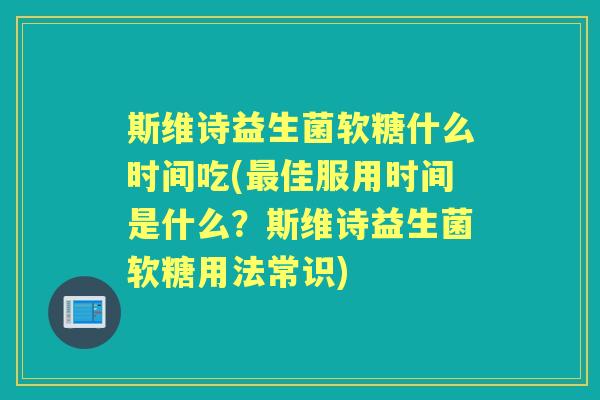 斯维诗益生菌软糖什么时间吃(佳服用时间是什么?斯维诗益生菌软糖用法常识) 斯维诗益生菌软糖什么时间吃(佳服用时间是什么?斯维诗益生菌软糖用法常识)
