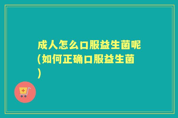 成人怎么口服益生菌呢(如何正确口服益生菌)