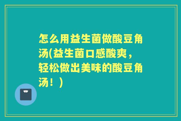 怎么用益生菌做酸豆角汤(益生菌口感酸爽，轻松做出美味的酸豆角汤！)