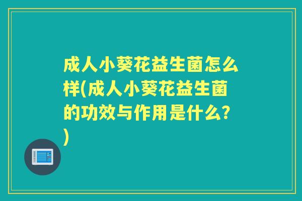 成人小葵花益生菌怎么样(成人小葵花益生菌的功效与作用是什么？)