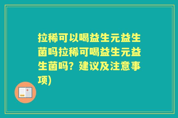 拉稀可以喝益生元益生菌吗拉稀可喝益生元益生菌吗?建议及注意事项) 拉稀可以喝益生元益生菌吗拉稀可喝益生元益生菌吗?建议及注意事项)