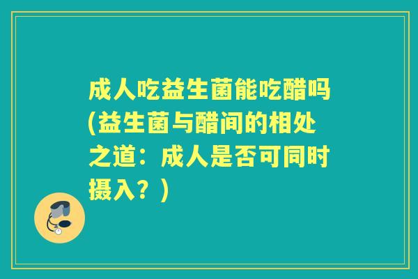 成人吃益生菌能吃醋吗(益生菌与醋间的相处之道:成人是否可同时摄入?) 成人吃益生菌能吃醋吗(益生菌与醋间的相处之道:成人是否可同时摄入?)