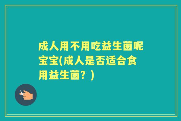 成人用不用吃益生菌呢宝宝(成人是否适合食用益生菌?) 成人用不用吃益生菌呢宝宝(成人是否适合食用益生菌?)