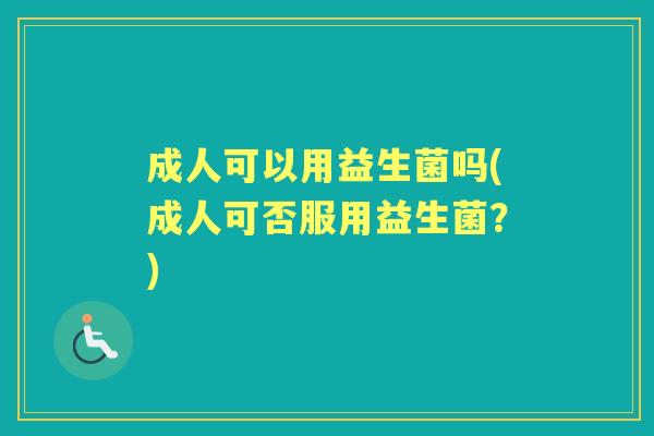成人可以用益生菌吗(成人可否服用益生菌?) 成人可以用益生菌吗(成人可否服用益生菌?)