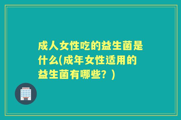 成人女性吃的益生菌是什么(成年女性适用的益生菌有哪些?) 成人女性吃的益生菌是什么(成年女性适用的益生菌有哪些?)