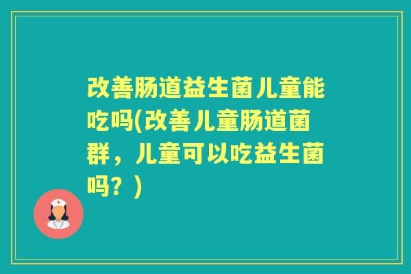 改善肠道益生菌儿童能吃吗(改善儿童肠道菌群,儿童可以吃益生菌吗?) 改善肠道益生菌儿童能吃吗(改善儿童肠道菌群,儿童可以吃益生菌吗?)
