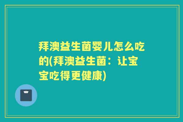 拜澳益生菌婴儿怎么吃的(拜澳益生菌:让宝宝吃得更健康) 拜澳益生菌婴儿怎么吃的(拜澳益生菌:让宝宝吃得更健康)
