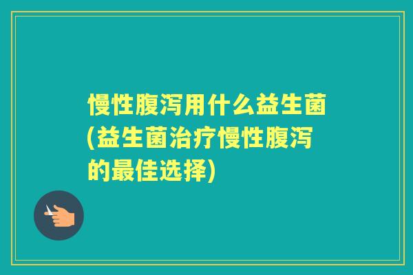 慢性用什么益生菌(益生菌慢性的佳选择) 慢性用什么益生菌(益生菌慢性的佳选择)