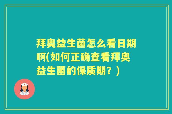 拜奥益生菌怎么看日期啊(如何正确查看拜奥益生菌的保质期?) 拜奥益生菌怎么看日期啊(如何正确查看拜奥益生菌的保质期?)