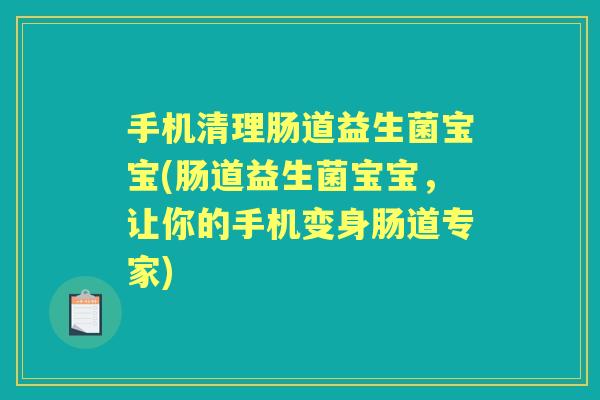 手机清理肠道益生菌宝宝(肠道益生菌宝宝，让你的手机变身肠道专家)