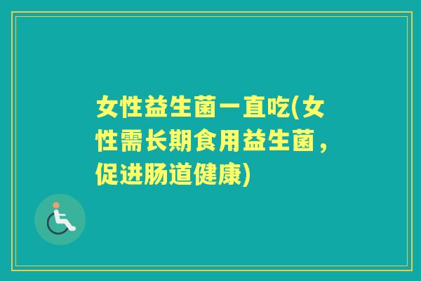 女性益生菌一直吃(女性需长期食用益生菌,促进肠道健康) 女性益生菌一直吃(女性需长期食用益生菌,促进肠道健康)