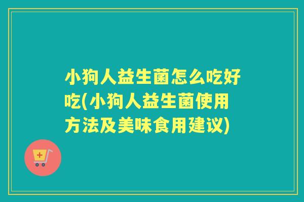 小狗人益生菌怎么吃好吃(小狗人益生菌使用方法及美味食用建议) 小狗人益生菌怎么吃好吃(小狗人益生菌使用方法及美味食用建议)