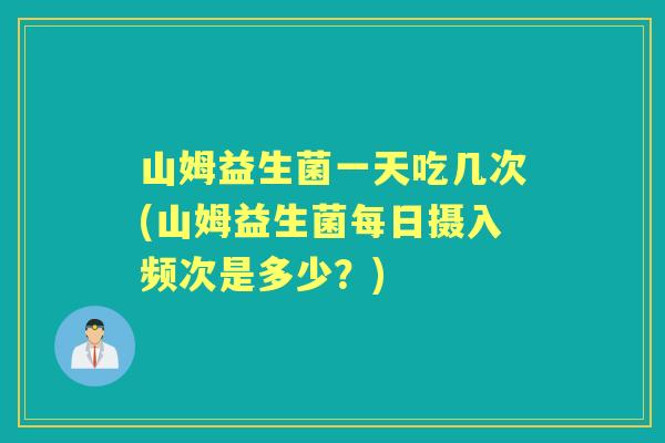 山姆益生菌一天吃几次(山姆益生菌每日摄入频次是多少?) 山姆益生菌一天吃几次(山姆益生菌每日摄入频次是多少?)