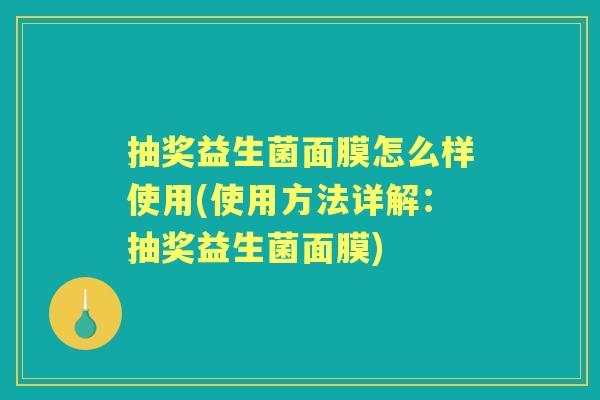 抽奖益生菌面膜怎么样使用(使用方法详解：抽奖益生菌面膜)