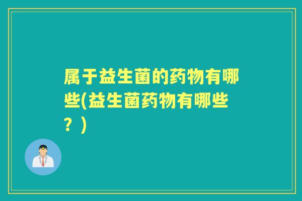 属于益生菌的有哪些(益生菌有哪些?) 属于益生菌的有哪些(益生菌有哪些?)