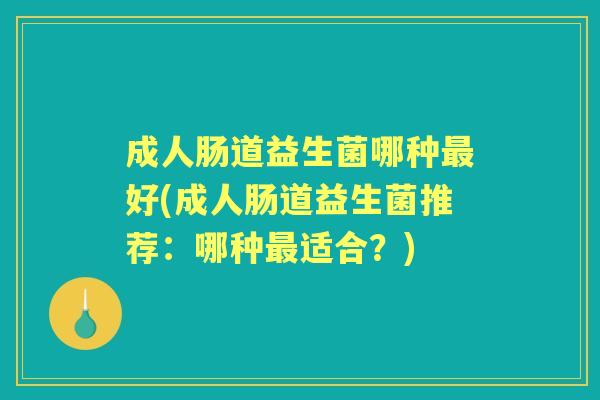成人肠道益生菌哪种好(成人肠道益生菌推荐:哪种适合?) 成人肠道益生菌哪种好(成人肠道益生菌推荐:哪种适合?)