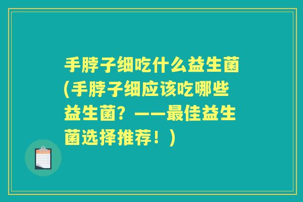 手脖子细吃什么益生菌(手脖子细应该吃哪些益生菌?——佳益生菌选择推荐!) 手脖子细吃什么益生菌(手脖子细应该吃哪些益生菌?——佳益生菌选择推荐!)