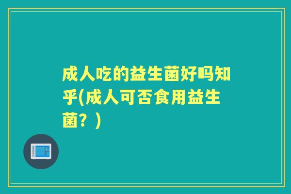 成人吃的益生菌好吗知乎(成人可否食用益生菌?) 成人吃的益生菌好吗知乎(成人可否食用益生菌?)
