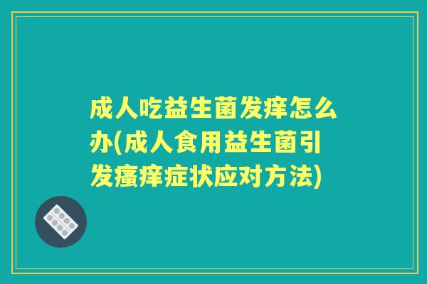 成人吃益生菌发痒怎么办(成人食用益生菌引发症状应对方法) 成人吃益生菌发痒怎么办(成人食用益生菌引发症状应对方法)
