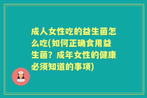 成人女性吃的益生菌怎么吃(如何正确食用益生菌?成年女性的健康必须知道的事项) 成人女性吃的益生菌怎么吃(如何正确食用益生菌?成年女性的健康必须知道的事项)