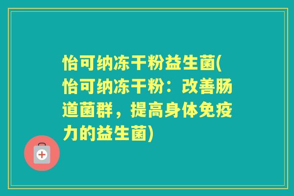 怡可纳冻干粉益生菌(怡可纳冻干粉:改善肠道菌群,提高身体力的益生菌) 怡可纳冻干粉益生菌(怡可纳冻干粉:改善肠道菌群,提高身体力的益生菌)