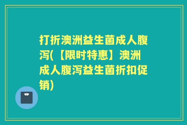 打折澳洲益生菌成人(【限时特惠】澳洲成人益生菌折扣促销) 打折澳洲益生菌成人(【限时特惠】澳洲成人益生菌折扣促销)