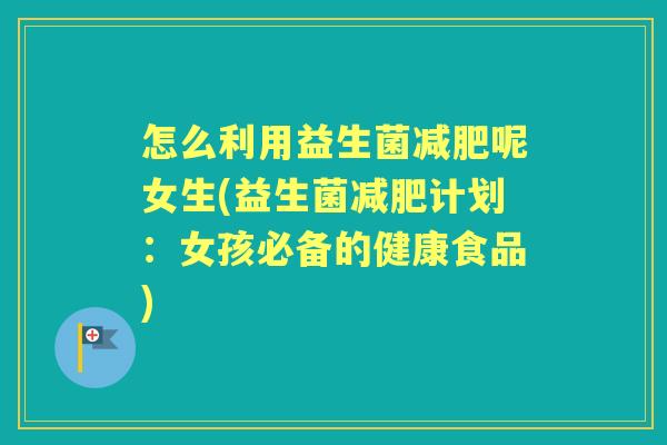 怎么利用益生菌呢女生(益生菌计划：女孩必备的健康食品)