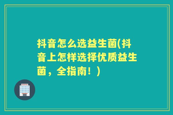 抖音怎么选益生菌(抖音上怎样选择优质益生菌,全指南!) 抖音怎么选益生菌(抖音上怎样选择优质益生菌,全指南!)