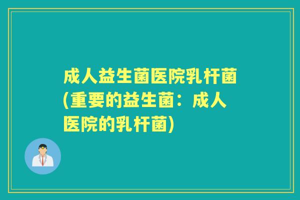 成人益生菌医院乳杆菌(重要的益生菌:成人医院的乳杆菌) 成人益生菌医院乳杆菌(重要的益生菌:成人医院的乳杆菌)