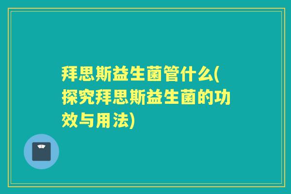 拜思斯益生菌管什么(探究拜思斯益生菌的功效与用法)