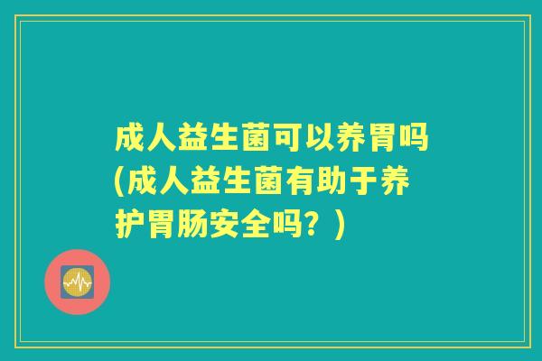 成人益生菌可以养胃吗(成人益生菌有助于养护安全吗?) 成人益生菌可以养胃吗(成人益生菌有助于养护安全吗?)