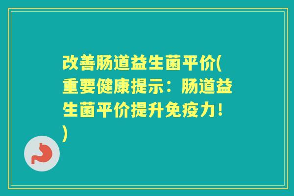 改善肠道益生菌平价(重要健康提示:肠道益生菌平价提升力!) 改善肠道益生菌平价(重要健康提示:肠道益生菌平价提升力!)