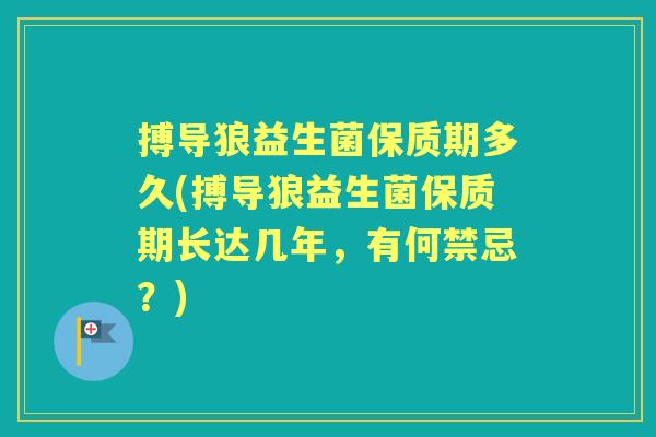 搏导狼益生菌保质期多久(搏导狼益生菌保质期长达几年，有何禁忌？)