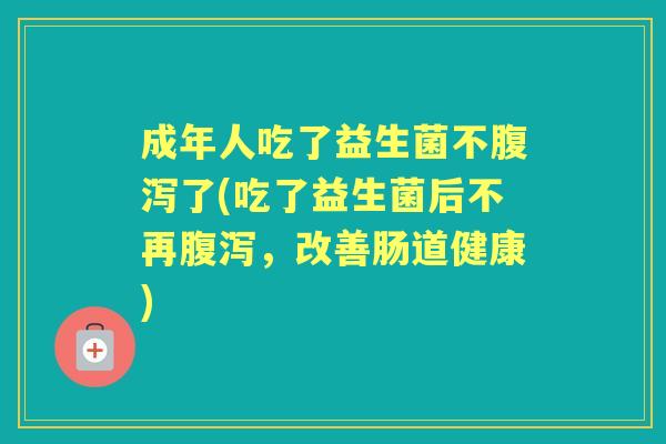 成年人吃了益生菌不了(吃了益生菌后不再,改善肠道健康) 成年人吃了益生菌不了(吃了益生菌后不再,改善肠道健康)