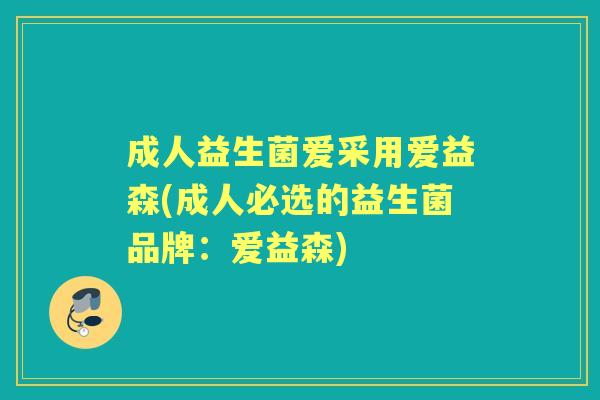 成人益生菌爱采用爱益森(成人必选的益生菌品牌：爱益森)