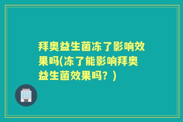 拜奥益生菌冻了影响效果吗(冻了能影响拜奥益生菌效果吗?) 拜奥益生菌冻了影响效果吗(冻了能影响拜奥益生菌效果吗?)