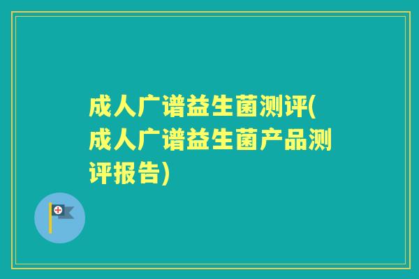 成人广谱益生菌测评(成人广谱益生菌产品测评报告) 成人广谱益生菌测评(成人广谱益生菌产品测评报告)