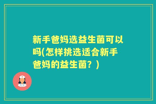 新手爸妈选益生菌可以吗(怎样挑选适合新手爸妈的益生菌?) 新手爸妈选益生菌可以吗(怎样挑选适合新手爸妈的益生菌?)