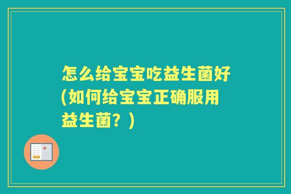 怎么给宝宝吃益生菌好(如何给宝宝正确服用益生菌?) 怎么给宝宝吃益生菌好(如何给宝宝正确服用益生菌?)