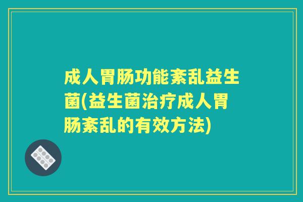 成人功能紊乱益生菌(益生菌成人紊乱的有效方法)