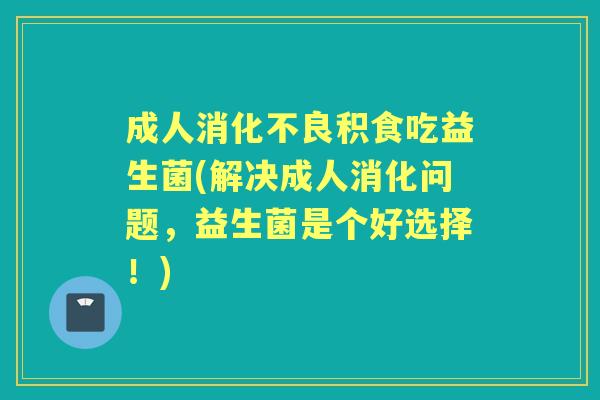 成人积食吃益生菌(解决成人消化问题,益生菌是个好选择!) 成人积食吃益生菌(解决成人消化问题,益生菌是个好选择!)