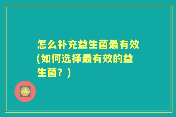 怎么补充益生菌有效(如何选择有效的益生菌？)