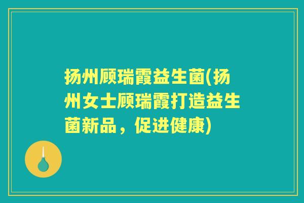 扬州顾瑞霞益生菌(扬州女士顾瑞霞打造益生菌新品,促进健康) 扬州顾瑞霞益生菌(扬州女士顾瑞霞打造益生菌新品,促进健康)