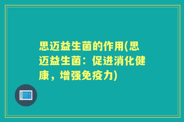 思迈益生菌的作用(思迈益生菌：促进消化健康，增强力)