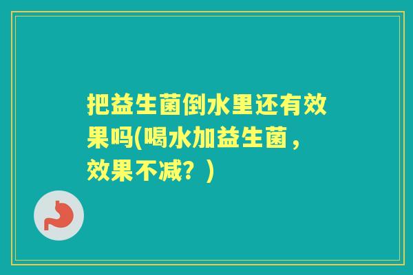 把益生菌倒水里还有效果吗(喝水加益生菌,效果不减?) 把益生菌倒水里还有效果吗(喝水加益生菌,效果不减?)